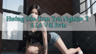 hướng dẫn trọn trải nghiệm tá lả với iwin