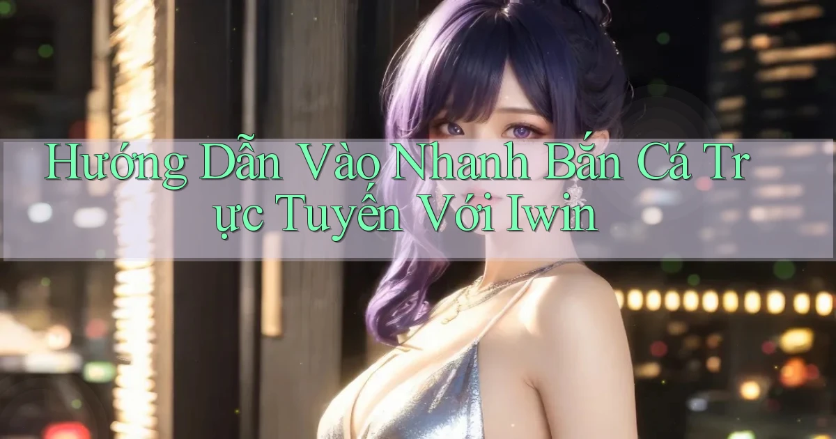 hướng dẫn vào nhanh bắn cá trực tuyến với iwin