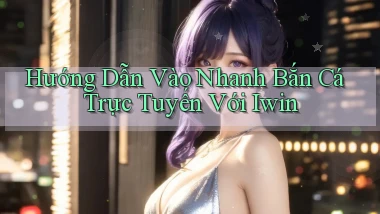 hướng dẫn vào nhanh bắn cá trực tuyến với iwin