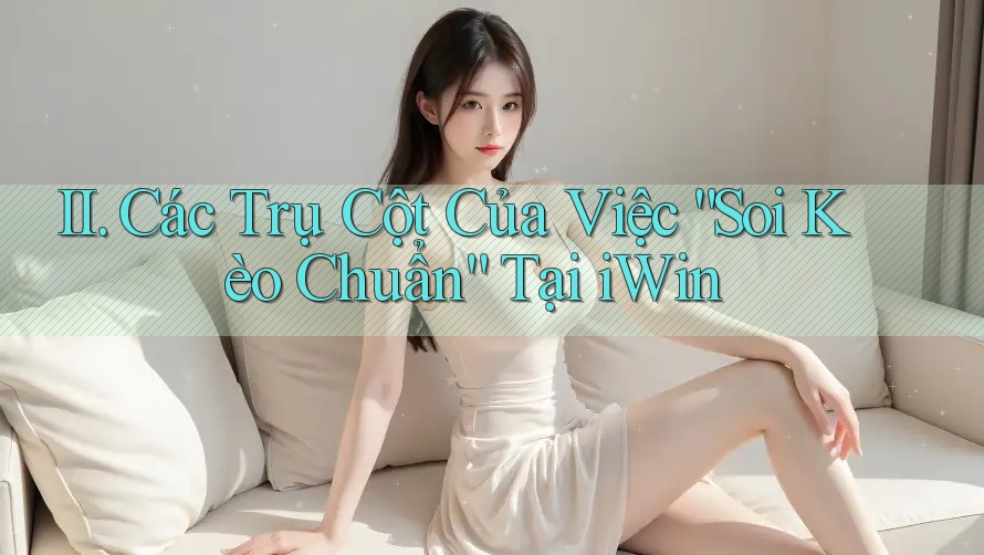 II. Các Trụ Cột Của Việc “Soi Kèo Chuẩn” Tại iWin II. Các Trụ Cột Của Việc “Soi Kèo Chuẩn” Tại iWin
