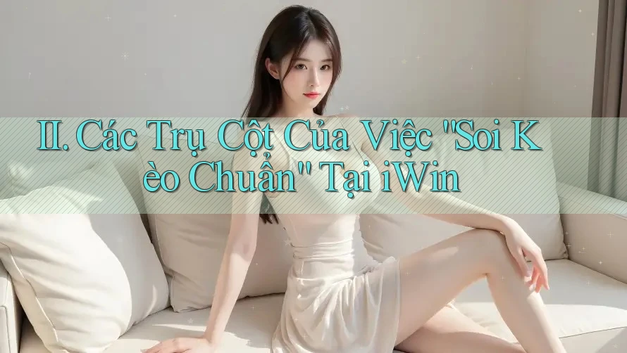 II. Các Trụ Cột Của Việc “Soi Kèo Chuẩn” Tại iWin