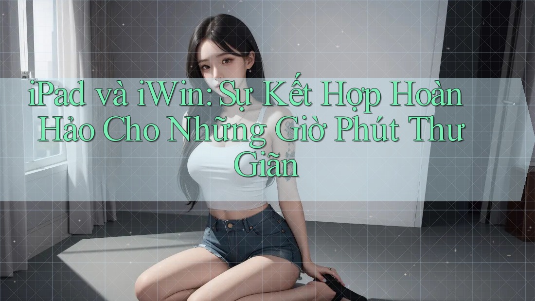 iPad và iWin: Sự Kết Hợp Hoàn Hảo Cho Những Giờ Phút Thư Giãn