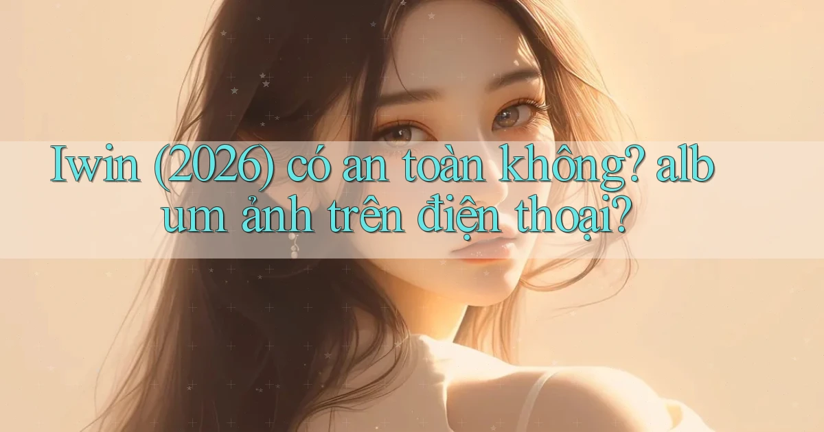 Iwin (2026) có an toàn không album ảnh trên điện thoại