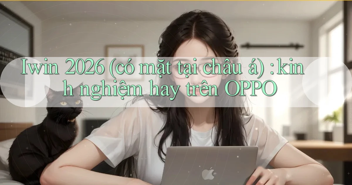 Iwin 2026 (có mặt tại châu á) kinh nghiệm hay trên OPPO