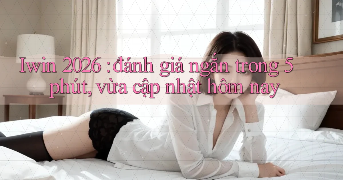 Iwin 2026 đánh giá ngắn trong 5 phút, vừa cập nhật hôm nay