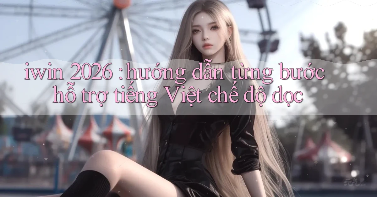 iwin 2026 hướng dẫn từng bước hỗ trợ tiếng Việt chế độ dọc