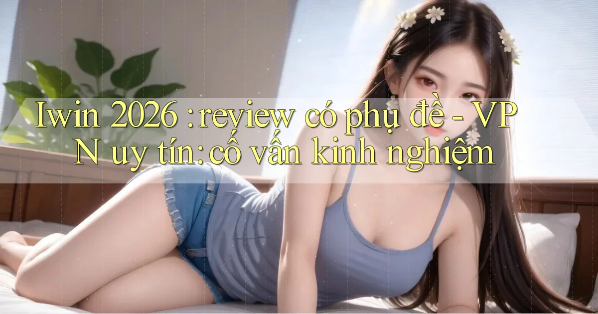 Iwin 2026 review có phụ đề   VPN uy tín cố vấn kinh nghiệm