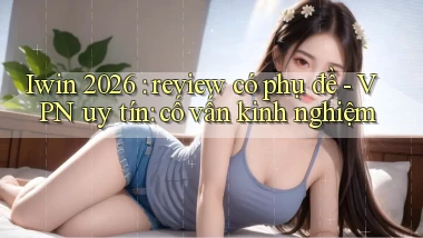Iwin 2026 review có phụ đề   VPN uy tín cố vấn kinh nghiệm