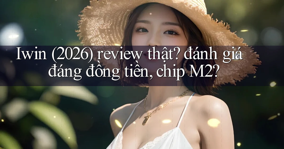 Iwin (2026) review thật đánh giá đáng đồng tiền, chip M2