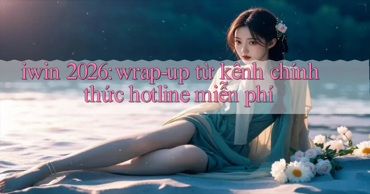iwin 2026 wrap   up từ kênh chính thức hotline miễn phí