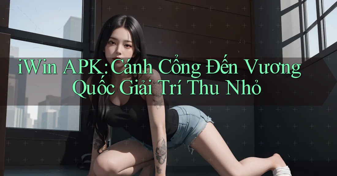 iWin APK: Cánh Cổng Đến Vương Quốc Giải Trí Thu Nhỏ