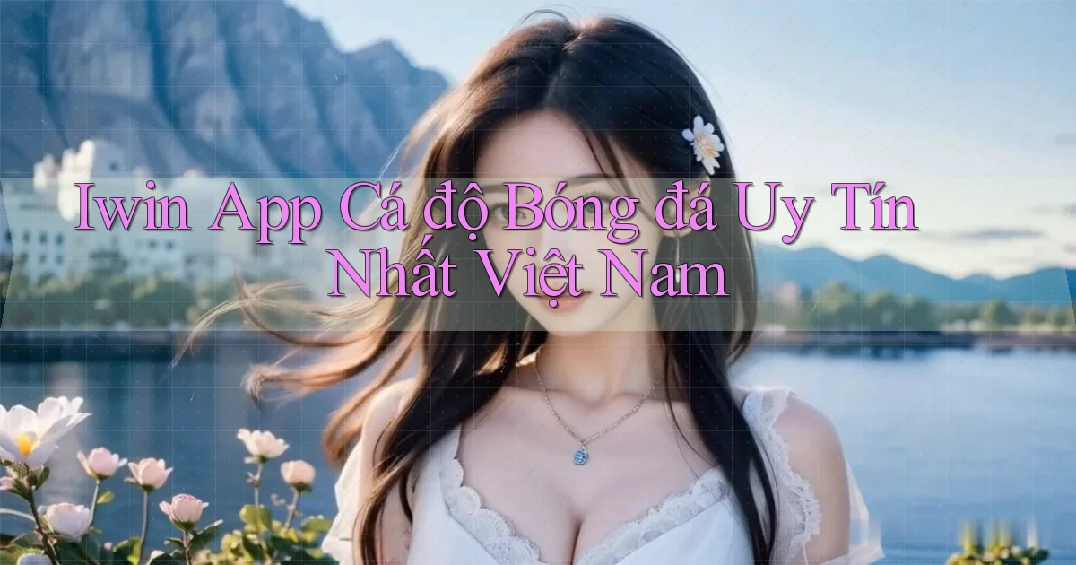 iwin app cá độ bóng đá uy tín nhất việt nam