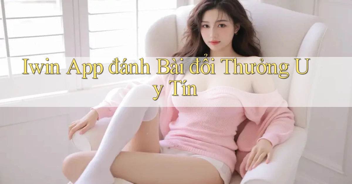 iwin app đánh bài đổi thưởng uy tín