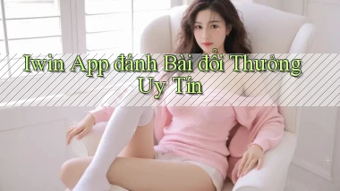 iwin app đánh bài đổi thưởng uy tín