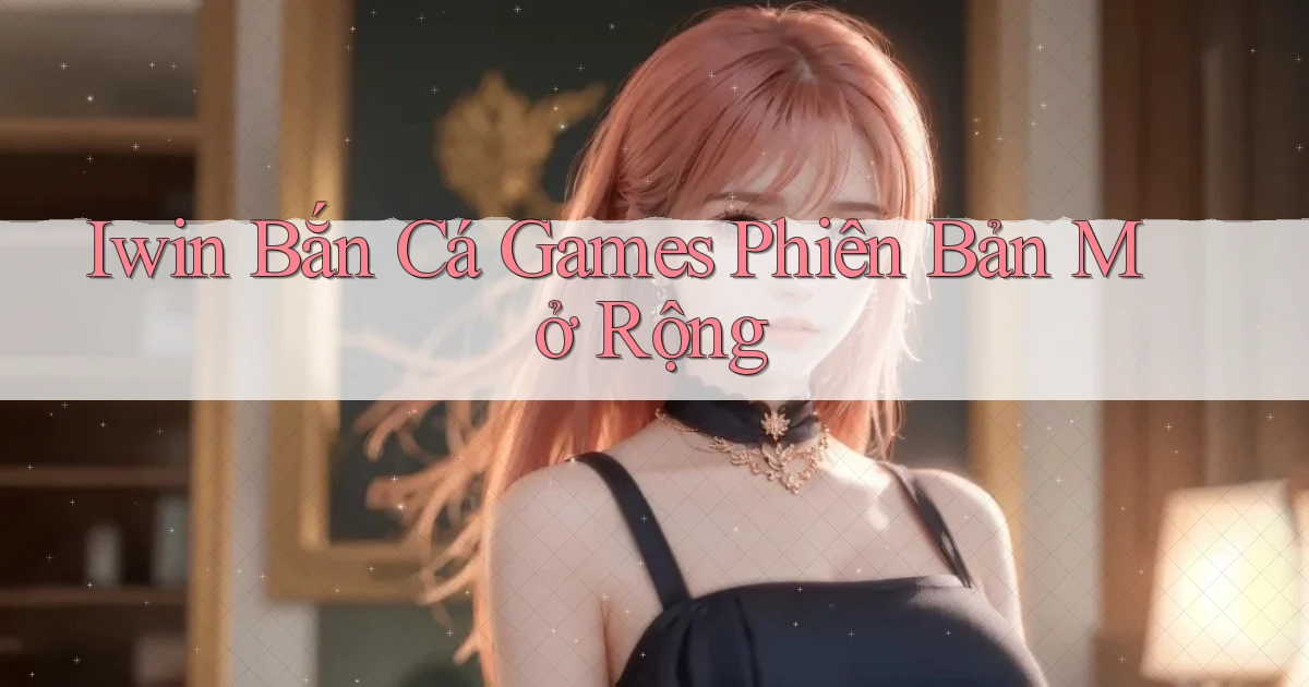 iwin  bắn cá games phiên bản mở rộng