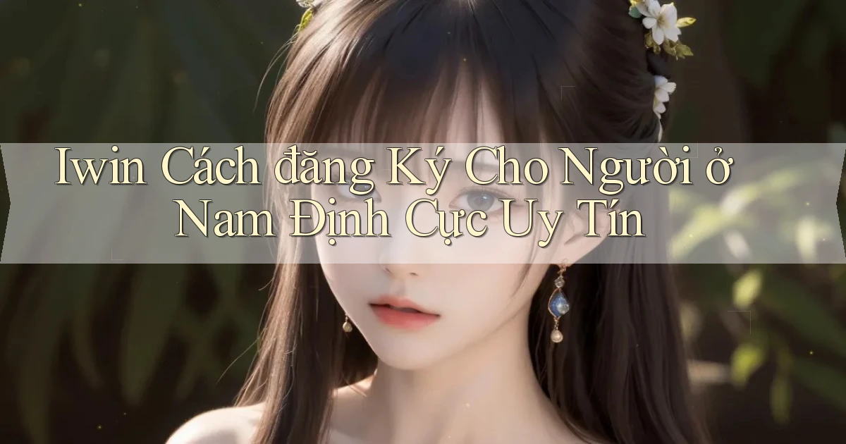 iwin cách đăng ký cho người ở Nam Định cực uy tín