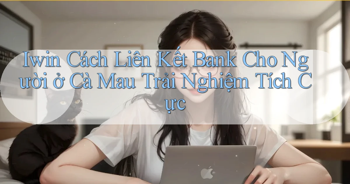 iwin cách liên kết bank cho người ở Cà Mau trải nghiệm tích cực