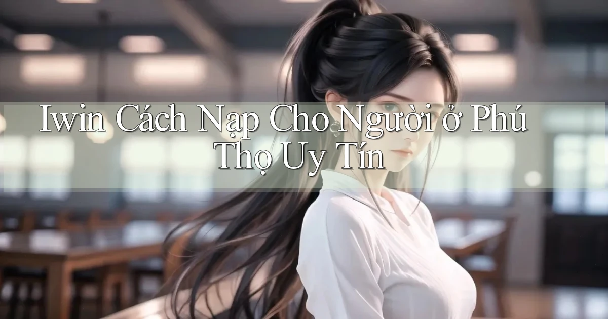 iwin cách nạp cho người ở Phú Thọ uy tín