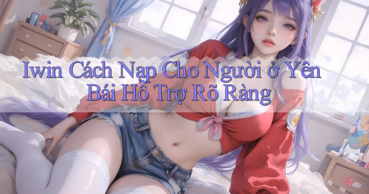 iwin cách nạp cho người ở Yên Bái hỗ trợ rõ ràng