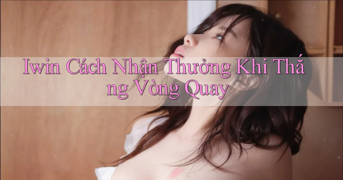 iwin  cách nhận thưởng khi thắng vòng quay
