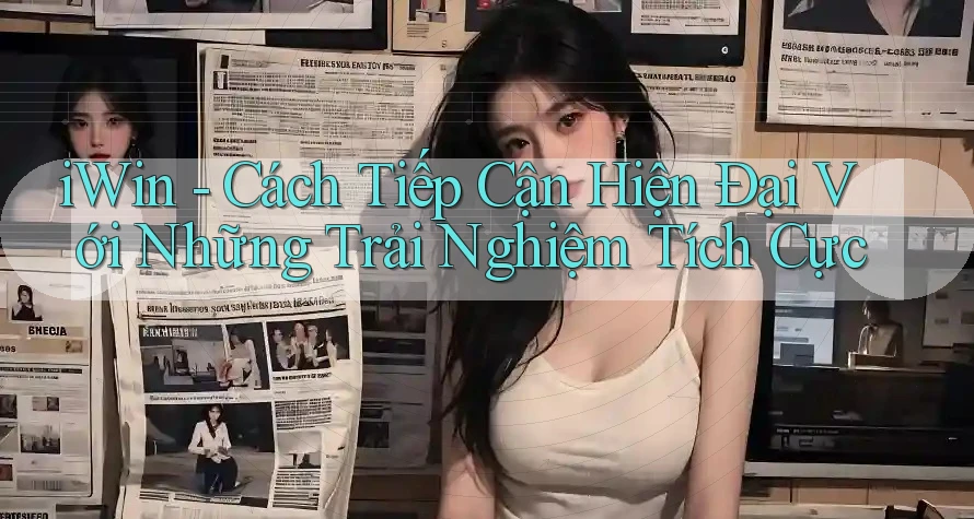 iWin - Cách Tiếp Cận Hiện Đại Với Những Trải Nghiệm Tích Cực