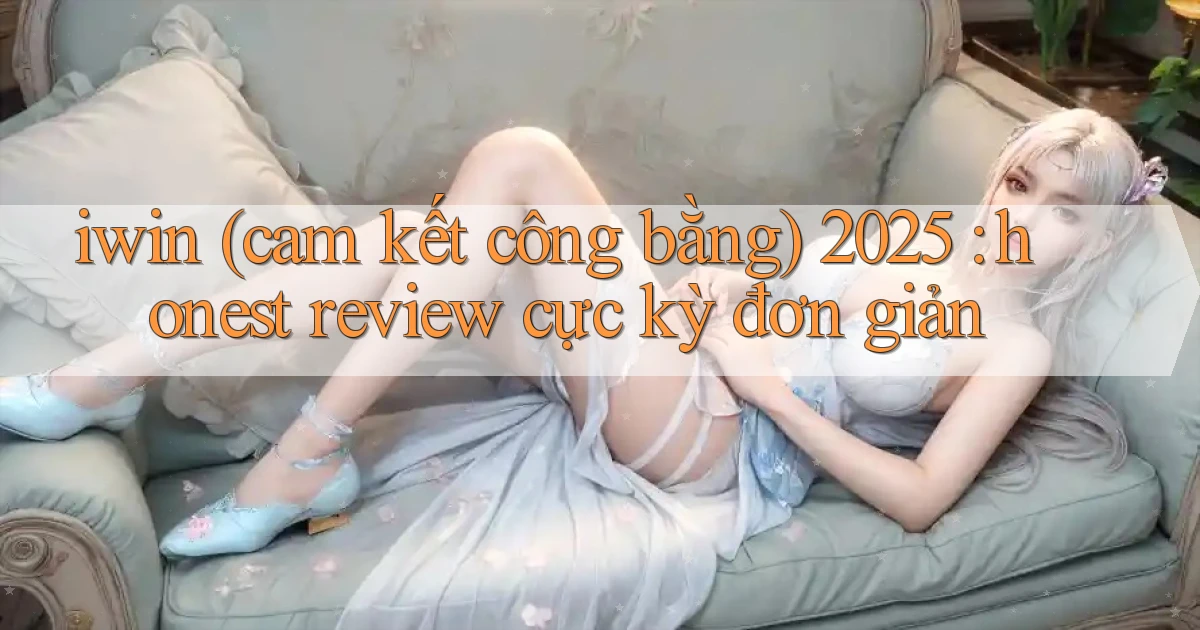 iwin (cam kết công bằng) 2025 honest review cực kỳ đơn giản