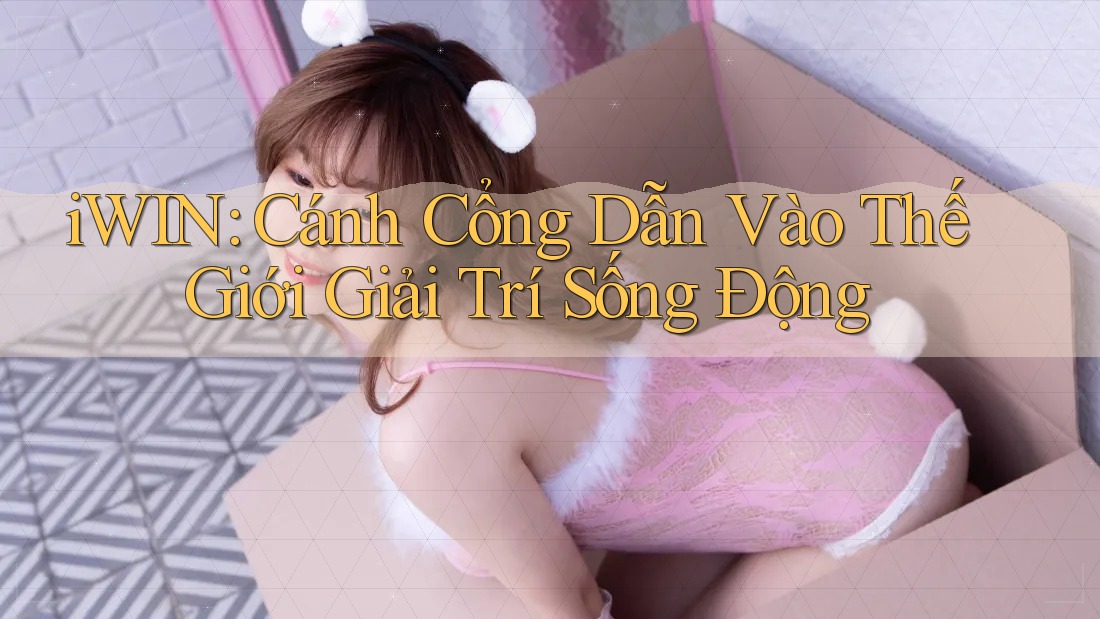 iWIN: Cánh Cổng Dẫn Vào Thế Giới Giải Trí Sống Động
