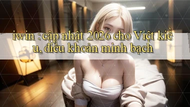 iwin cập nhật 2026 cho Việt kiều, điều khoản minh bạch