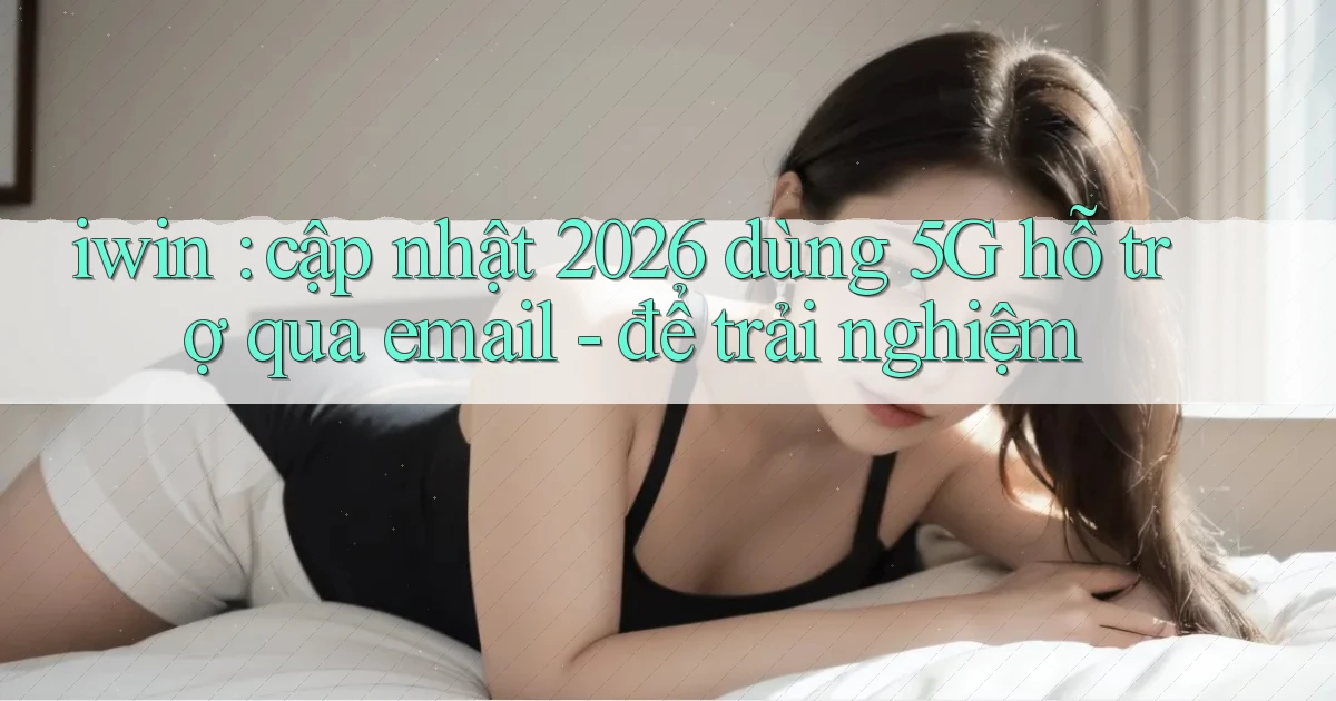 iwin cập nhật 2026 dùng 5G hỗ trợ qua email   để trải nghiệm