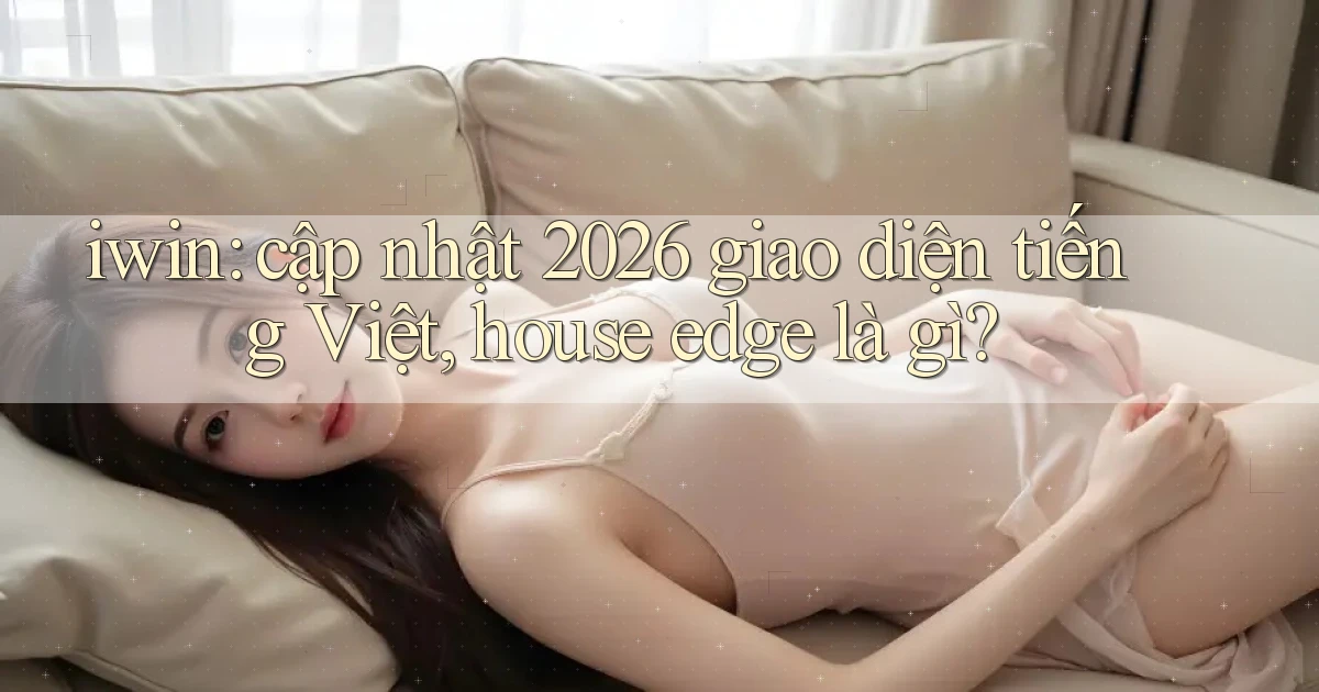 iwin cập nhật 2026 giao diện tiếng Việt, house edge là gì