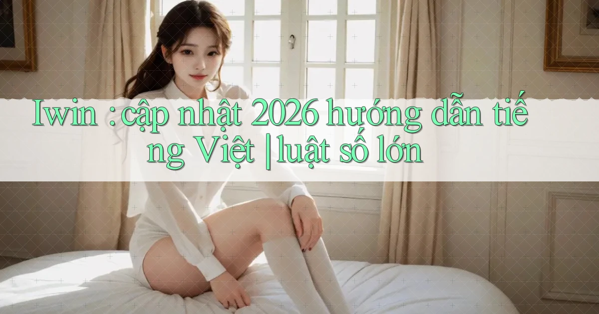 Iwin cập nhật 2026 hướng dẫn tiếng Việt luật số lớn