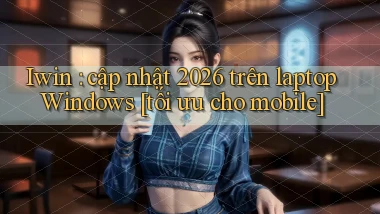 Iwin cập nhật 2026 trên laptop Windows [tối ưu cho mobile]