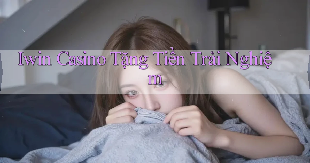 iwin casino tặng tiền trải nghiệm
