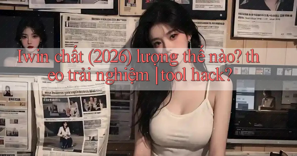 Iwin chất (2026) lượng thế nào theo trải nghiệm tool hack