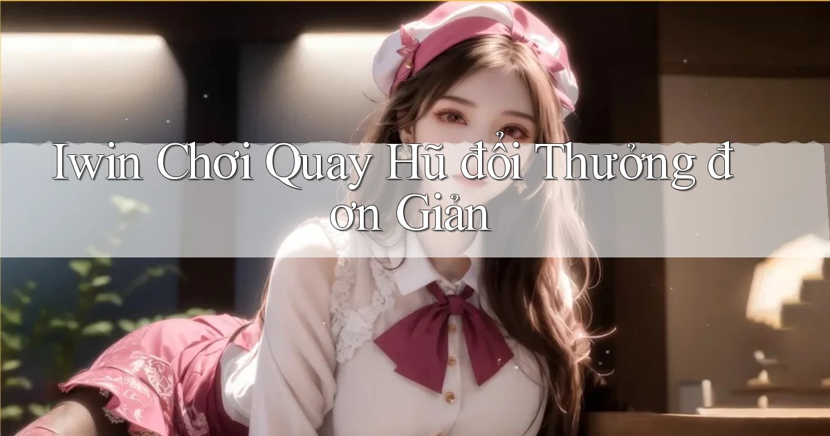 iwin  chơi quay hũ đổi thưởng đơn giản