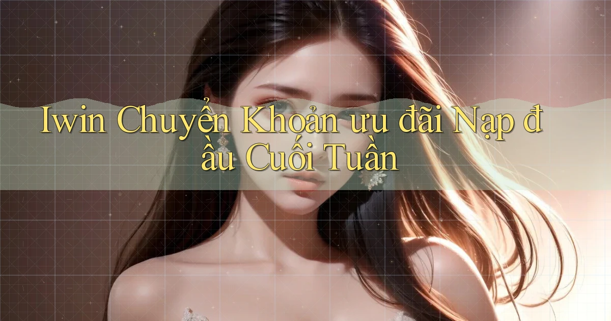 iwin chuyển khoản ưu đãi nạp đầu cuối tuần