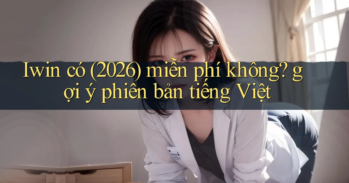 Iwin có (2026) miễn phí không gợi ý phiên bản tiếng Việt