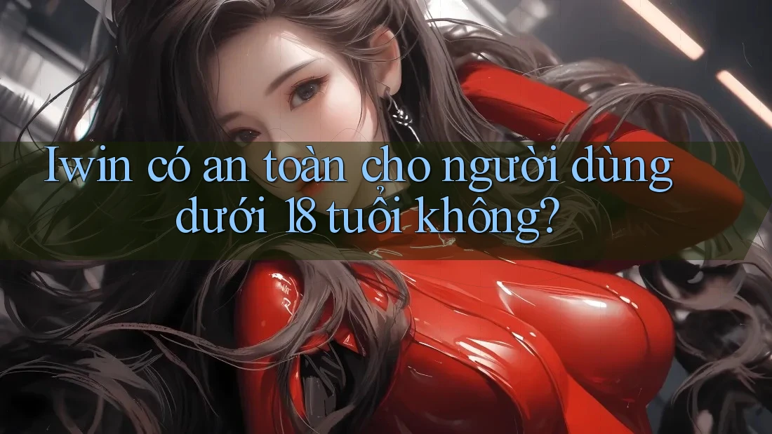 Iwin có an toàn cho người dùng dưới 18 tuổi không? Iwin có an toàn cho người dùng dưới 18 tuổi không?