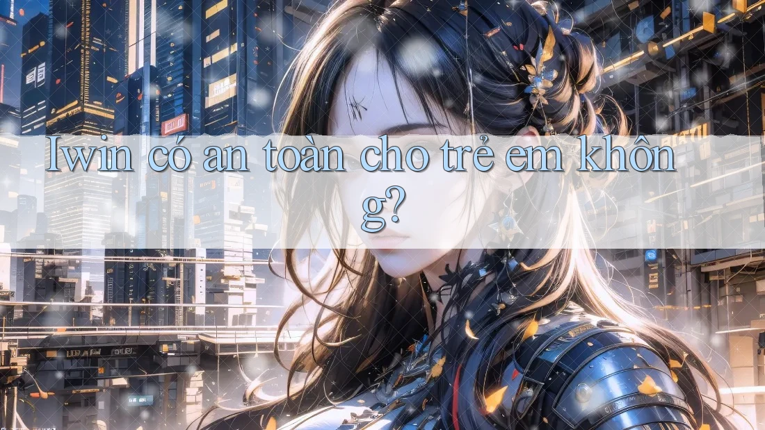 Iwin có an toàn cho trẻ em không?