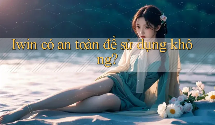 Iwin có an toàn để sử dụng không? Iwin có an toàn để sử dụng không?