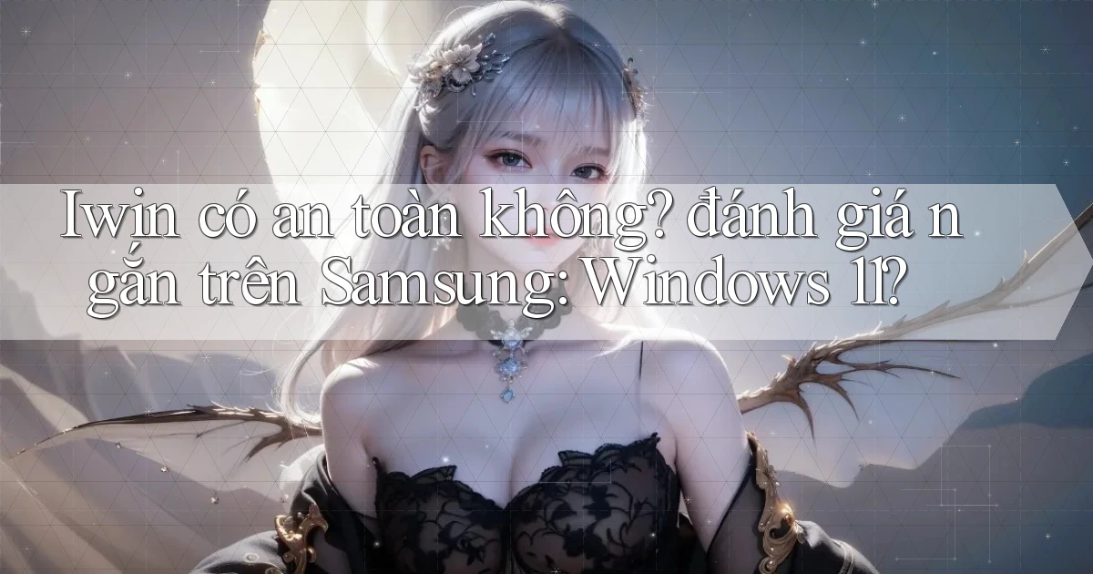Iwin có an toàn không đánh giá ngắn trên Samsung Windows 11