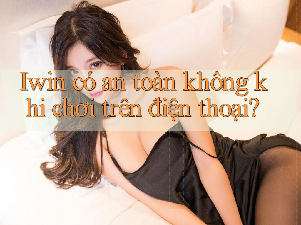 Iwin có an toàn không khi chơi trên điện thoại?