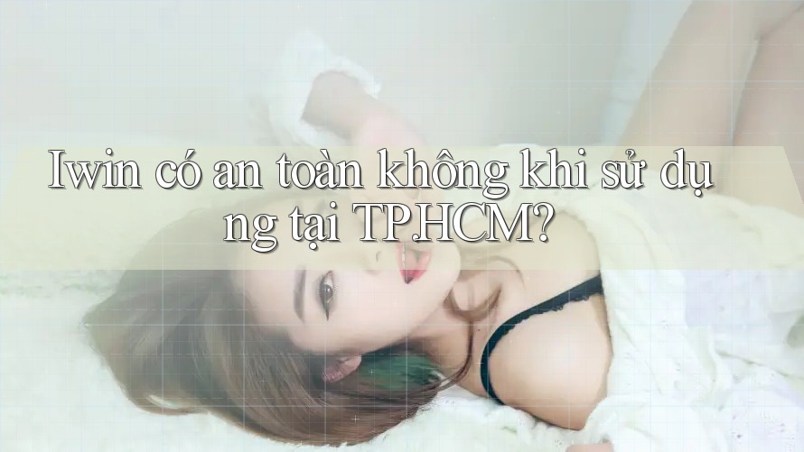 Iwin có an toàn không khi sử dụng tại TP. HCM?