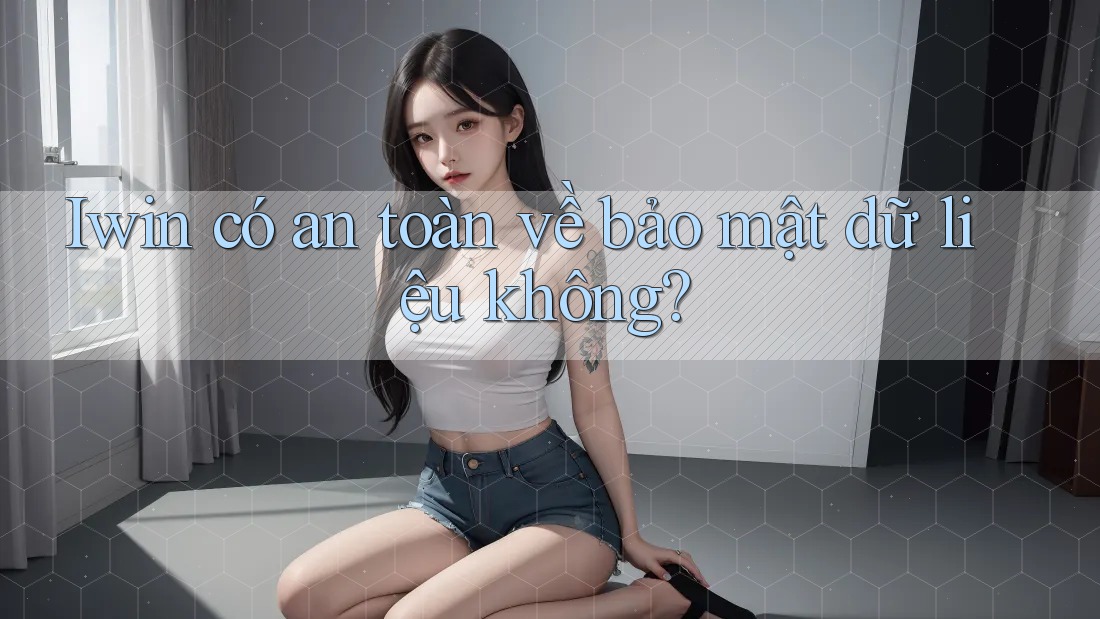 Iwin có an toàn về bảo mật dữ liệu không?