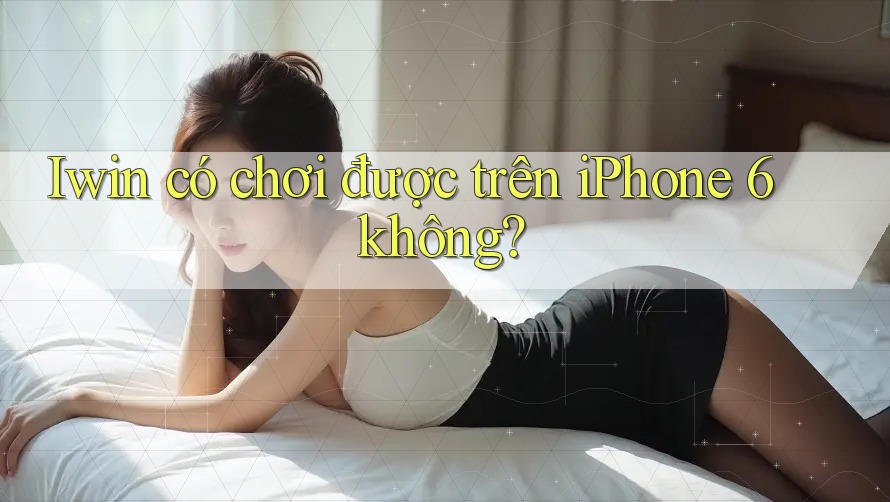 Iwin có chơi được trên iPhone 6 không?