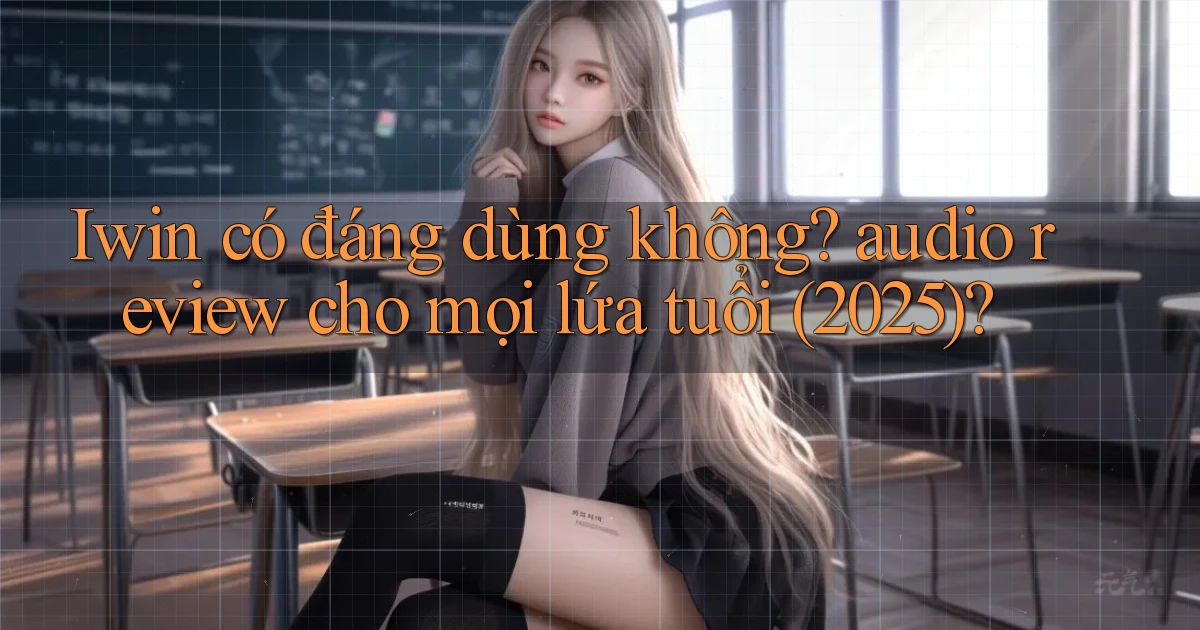 Iwin có đáng dùng không audio review cho mọi lứa tuổi (2025)