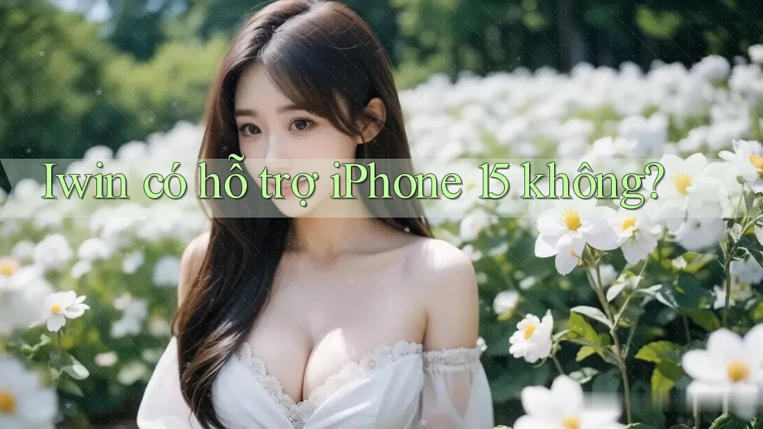 Iwin có hỗ trợ iPhone 15 không?