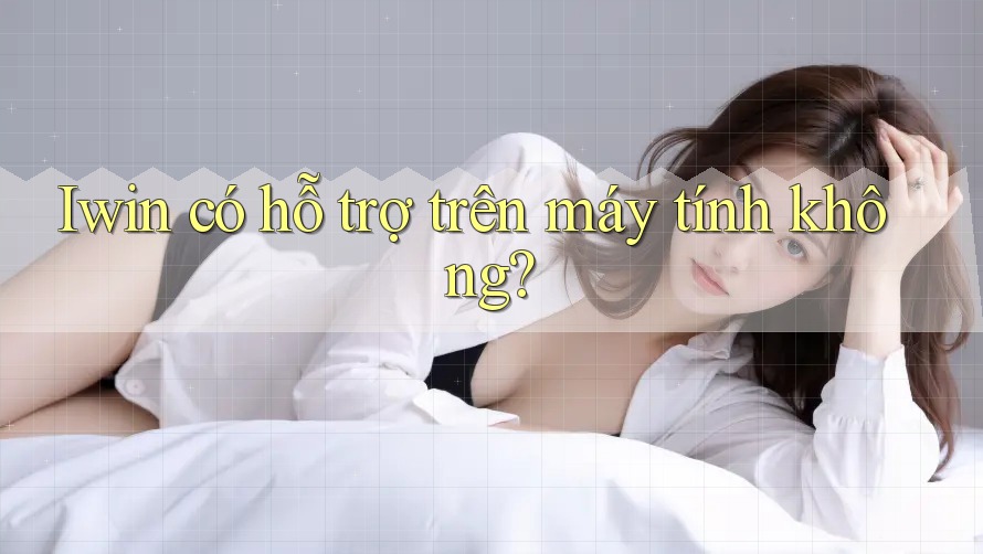 Iwin có hỗ trợ trên máy tính không? Iwin có hỗ trợ trên máy tính không?