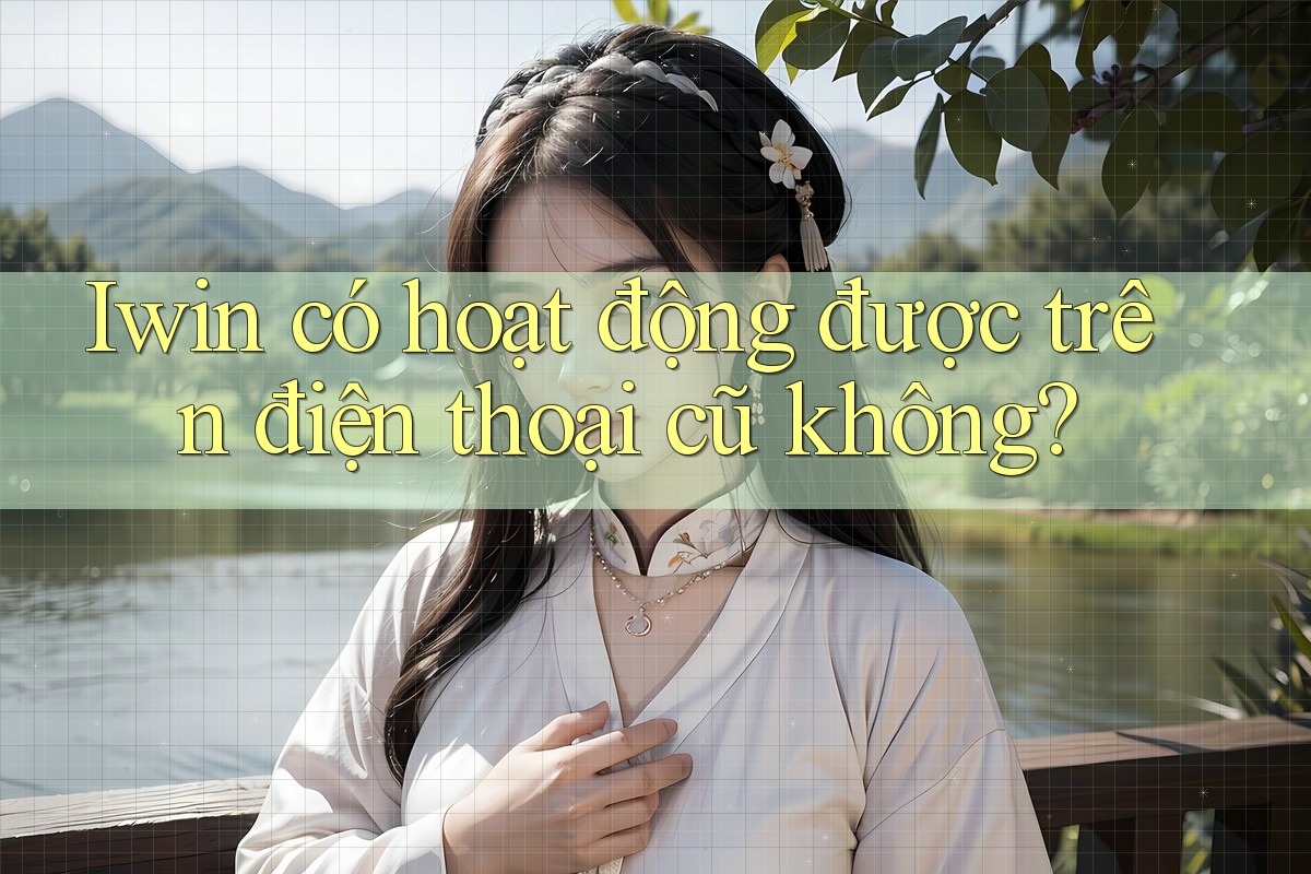 Iwin có hoạt động được trên điện thoại cũ không? Iwin có hoạt động được trên điện thoại cũ không?