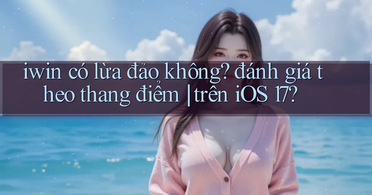 iwin có lừa đảo không đánh giá theo thang điểm trên iOS 17